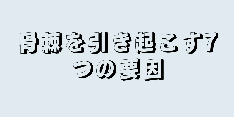 骨棘を引き起こす7つの要因