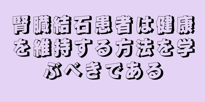 腎臓結石患者は健康を維持する方法を学ぶべきである