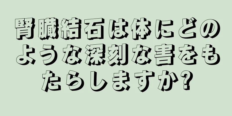 腎臓結石は体にどのような深刻な害をもたらしますか?