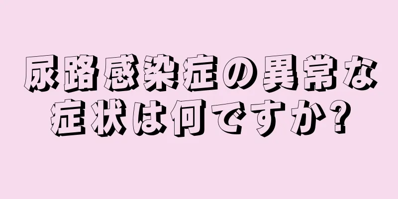 尿路感染症の異常な症状は何ですか?