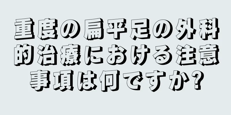 重度の扁平足の外科的治療における注意事項は何ですか?