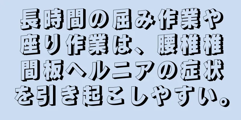 長時間の屈み作業や座り作業は、腰椎椎間板ヘルニアの症状を引き起こしやすい。