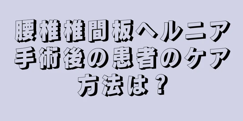 腰椎椎間板ヘルニア手術後の患者のケア方法は？