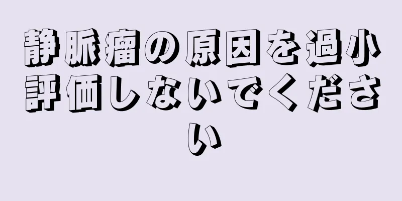 静脈瘤の原因を過小評価しないでください