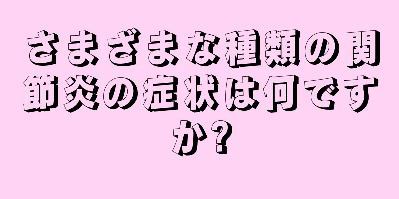 さまざまな種類の関節炎の症状は何ですか?