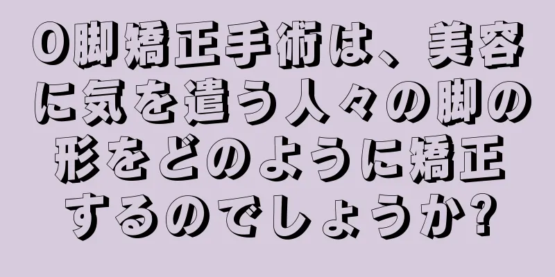 O脚矯正手術は、美容に気を遣う人々の脚の形をどのように矯正するのでしょうか?