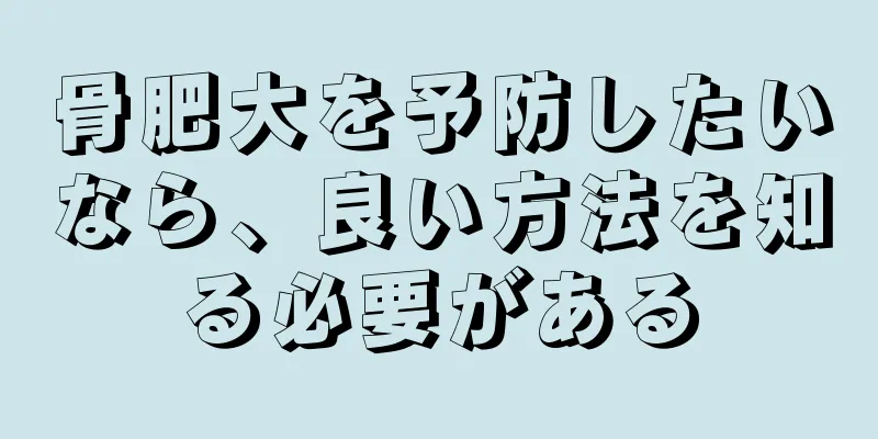 骨肥大を予防したいなら、良い方法を知る必要がある