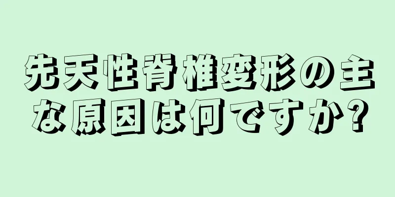 先天性脊椎変形の主な原因は何ですか?