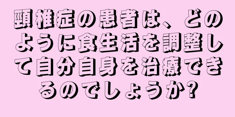 頸椎症の患者は、どのように食生活を調整して自分自身を治療できるのでしょうか?