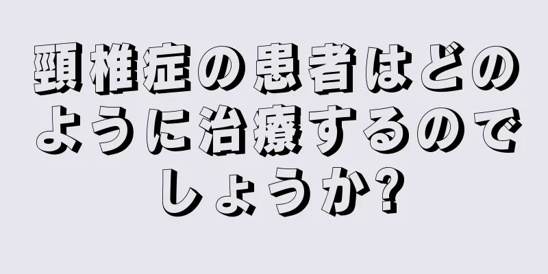 頸椎症の患者はどのように治療するのでしょうか?