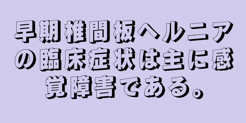 早期椎間板ヘルニアの臨床症状は主に感覚障害である。