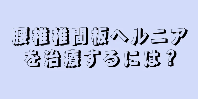 腰椎椎間板ヘルニアを治療するには？