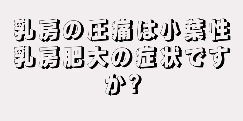 乳房の圧痛は小葉性乳房肥大の症状ですか?