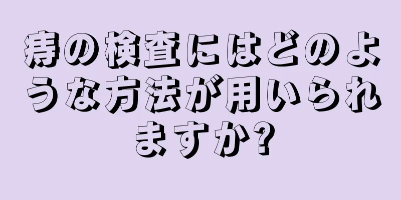 痔の検査にはどのような方法が用いられますか?