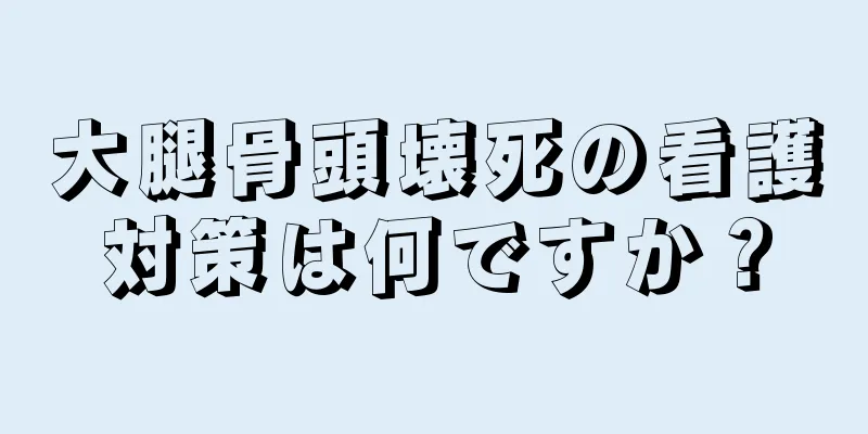 大腿骨頭壊死の看護対策は何ですか？