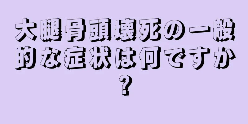 大腿骨頭壊死の一般的な症状は何ですか?
