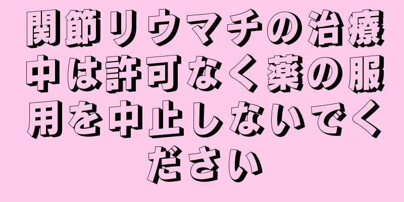 関節リウマチの治療中は許可なく薬の服用を中止しないでください