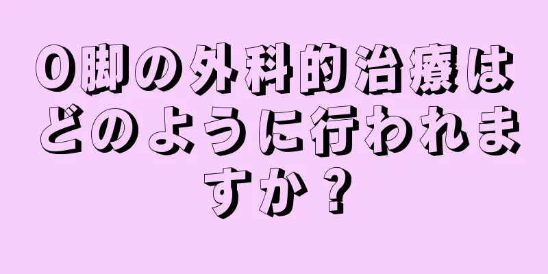 O脚の外科的治療はどのように行われますか？