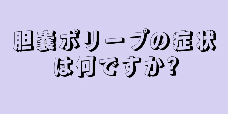胆嚢ポリープの症状は何ですか?