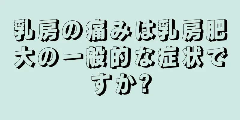 乳房の痛みは乳房肥大の一般的な症状ですか?
