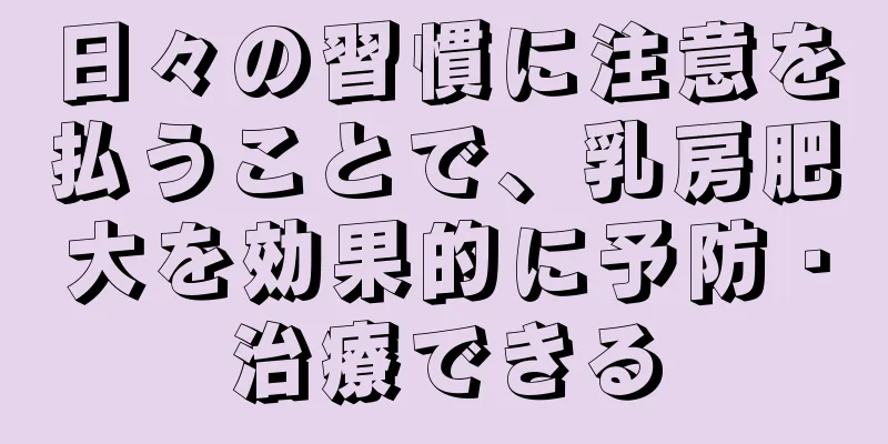 日々の習慣に注意を払うことで、乳房肥大を効果的に予防・治療できる