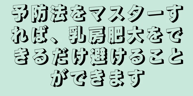 予防法をマスターすれば、乳房肥大をできるだけ避けることができます