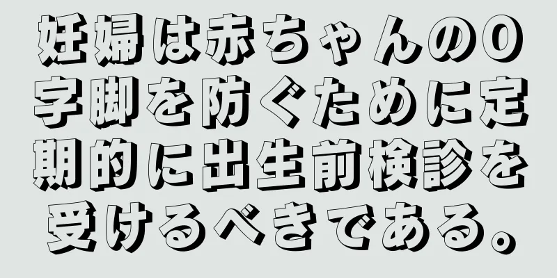 妊婦は赤ちゃんのO字脚を防ぐために定期的に出生前検診を受けるべきである。