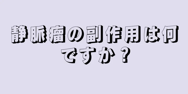 静脈瘤の副作用は何ですか？