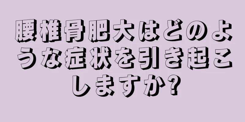 腰椎骨肥大はどのような症状を引き起こしますか?