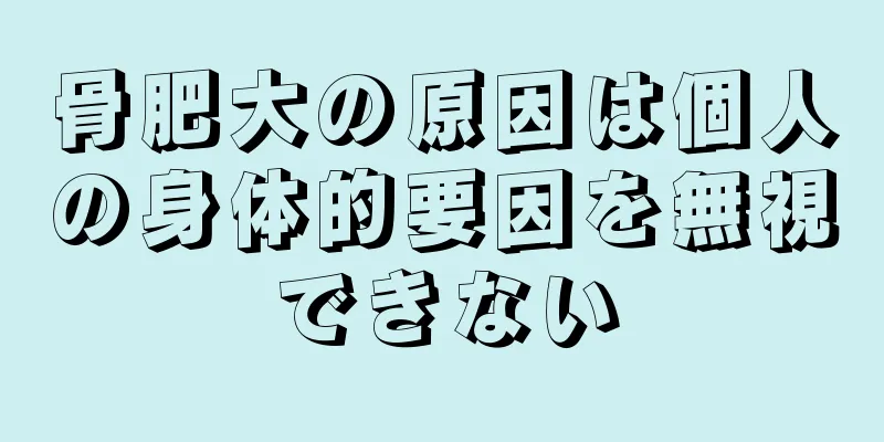 骨肥大の原因は個人の身体的要因を無視できない