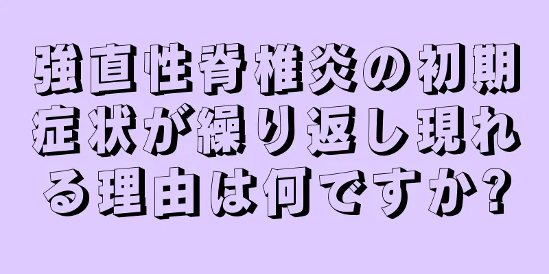 強直性脊椎炎の初期症状が繰り返し現れる理由は何ですか?