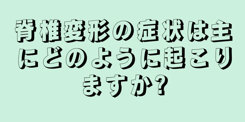 脊椎変形の症状は主にどのように起こりますか?
