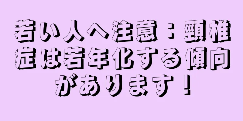 若い人へ注意：頸椎症は若年化する傾向があります！