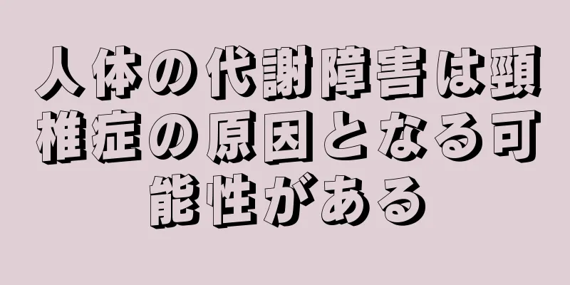 人体の代謝障害は頸椎症の原因となる可能性がある