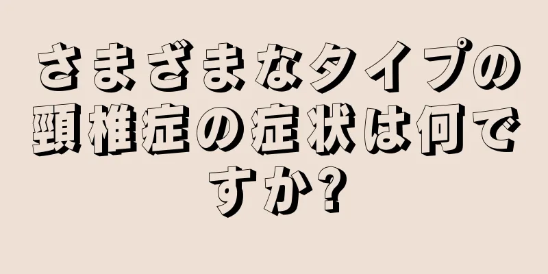 さまざまなタイプの頸椎症の症状は何ですか?