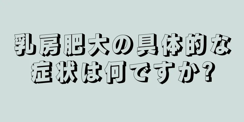 乳房肥大の具体的な症状は何ですか?