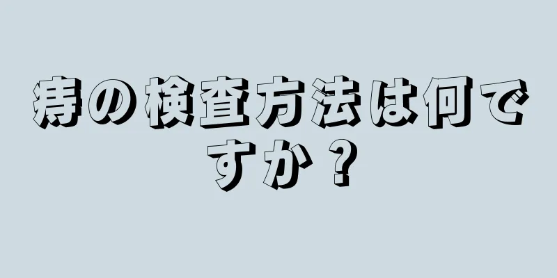 痔の検査方法は何ですか？