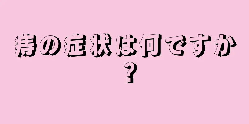 痔の症状は何ですか？