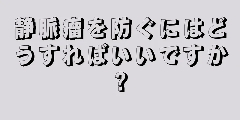 静脈瘤を防ぐにはどうすればいいですか?