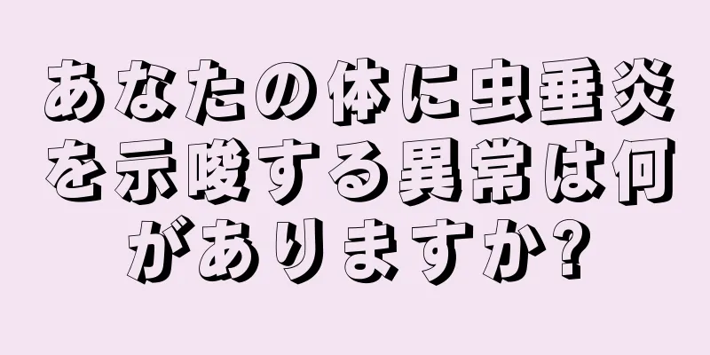 あなたの体に虫垂炎を示唆する異常は何がありますか?