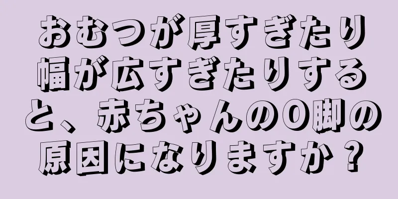 おむつが厚すぎたり幅が広すぎたりすると、赤ちゃんのO脚の原因になりますか？