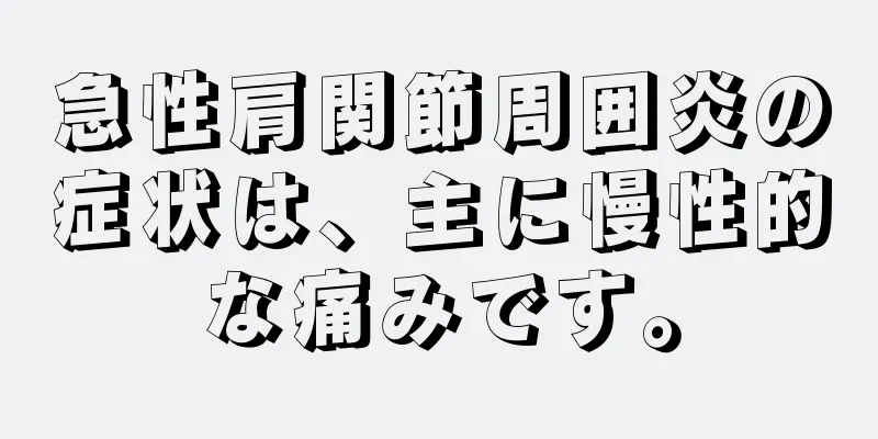 急性肩関節周囲炎の症状は、主に慢性的な痛みです。
