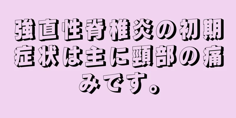 強直性脊椎炎の初期症状は主に頸部の痛みです。