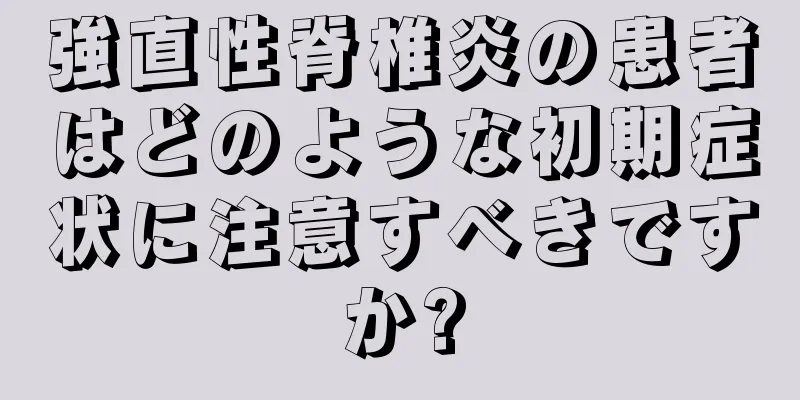 強直性脊椎炎の患者はどのような初期症状に注意すべきですか?