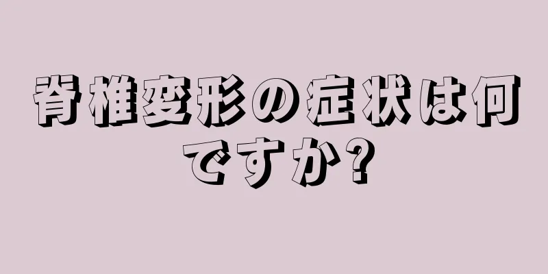脊椎変形の症状は何ですか?