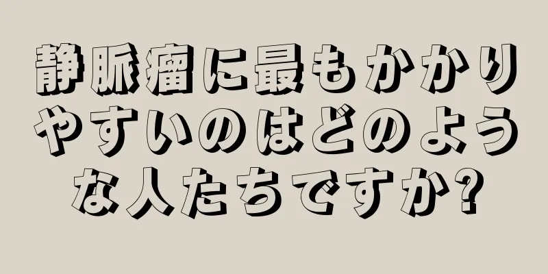 静脈瘤に最もかかりやすいのはどのような人たちですか?