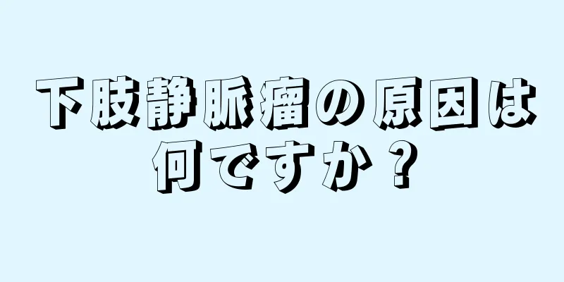下肢静脈瘤の原因は何ですか？