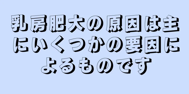乳房肥大の原因は主にいくつかの要因によるものです