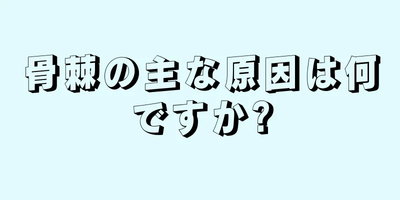 骨棘の主な原因は何ですか?