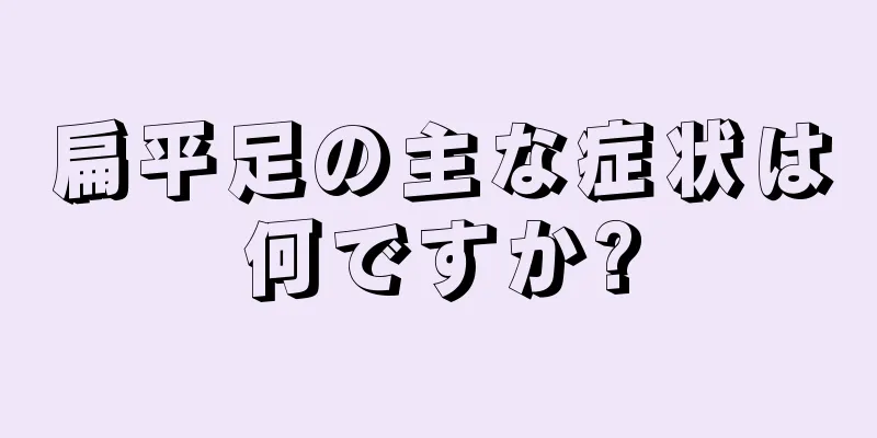 扁平足の主な症状は何ですか?